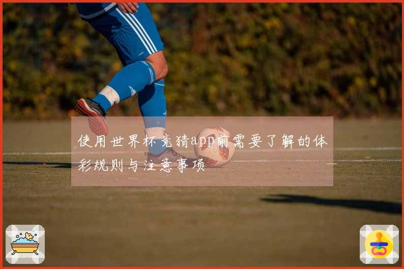 使用世界杯竞猜app前需要了解的体彩规则与注意事项